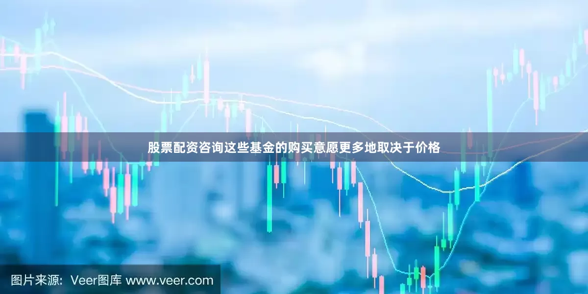 股票配资咨询这些基金的购买意愿更多地取决于价格