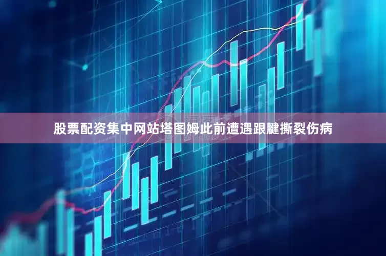 股票配资集中网站塔图姆此前遭遇跟腱撕裂伤病